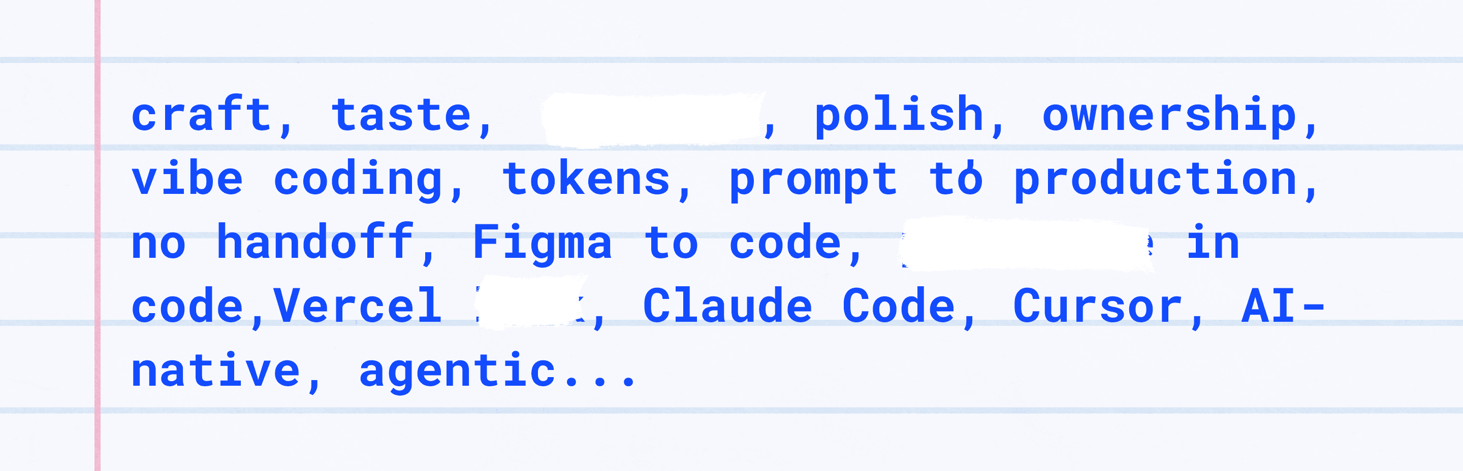A sheet of ruled paper with words from design engineer job posts set in blue monospace: craft, taste, polish, ownership, vibe coding, tokens, prompt to production, no handoff, Figma to code, Vercel, Claude Code, Cursor, AI-native, agentic. A few words are painted over with correction fluid.